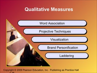 Copyright © 2009 Pearson Education, Inc. Publishing as Prentice Hall
Qualitative Measures
Word AssociationWord Association
Projective TechniquesProjective Techniques
VisualizationVisualization
Brand PersonificationBrand Personification
LadderingLaddering
 