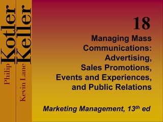 18 
Managing Mass 
Communications: 
Advertising, 
Sales Promotions, 
Events and Experiences, 
and Public Relations 
Marketing Management, 13th ed 
 