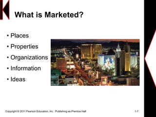 What is Marketed?
Copyright © 2011 Pearson Education, Inc. Publishing as Prentice Hall 1-7
• Places
• Properties
• Organizations
• Information
• Ideas
 