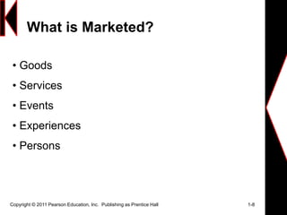 What is Marketed?
Copyright © 2011 Pearson Education, Inc. Publishing as Prentice Hall 1-8
• Goods
• Services
• Events
• Experiences
• Persons
 