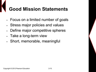 Good Mission Statements
 Focus on a limited number of goals
 Stress major policies and values
 Define major competitive spheres
 Take a long-term view
 Short, memorable, meaningful
Copyright © 2012 Pearson Education 2-15
 