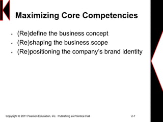 Maximizing Core Competencies
 (Re)define the business concept
 (Re)shaping the business scope
 (Re)positioning the company’s brand identity
Copyright © 2011 Pearson Education, Inc. Publishing as Prentice Hall 2-7
 
