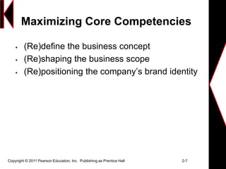 Maximizing Core Competencies
 (Re)define the business concept
 (Re)shaping the business scope
 (Re)positioning the company’s brand identity
Copyright © 2011 Pearson Education, Inc. Publishing as Prentice Hall 2-7
 