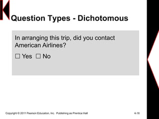 Copyright © 2011 Pearson Education, Inc. Publishing as Prentice Hall 4-16
Question Types - Dichotomous
In arranging this trip, did you contact
American Airlines?
 Yes  No
 