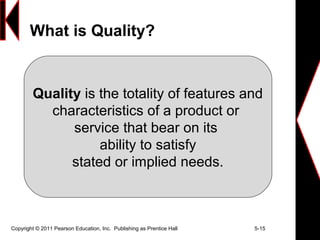 Copyright © 2011 Pearson Education, Inc. Publishing as Prentice Hall 5-15
What is Quality?
Quality is the totality of features and
characteristics of a product or
service that bear on its
ability to satisfy
stated or implied needs.
 
