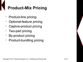 Copyright © 2011 Pearson Education, Inc. Publishing as Prentice Hall 12-19
Product-Mix Pricing

Product-line pricing

Optional-feature pricing

Captive-product pricing

Two-part pricing

By-product pricing

Product-bundling pricing
 