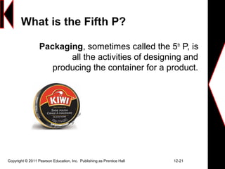 Copyright © 2011 Pearson Education, Inc. Publishing as Prentice Hall 12-21
What is the Fifth P?
Packaging, sometimes called the 5th
P, is
all the activities of designing and
producing the container for a product.
 