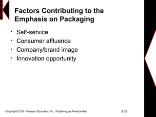 Copyright © 2011 Pearson Education, Inc. Publishing as Prentice Hall 12-22
Factors Contributing to the
Emphasis on Packaging

Self-service

Consumer affluence

Company/brand image

Innovation opportunity
 