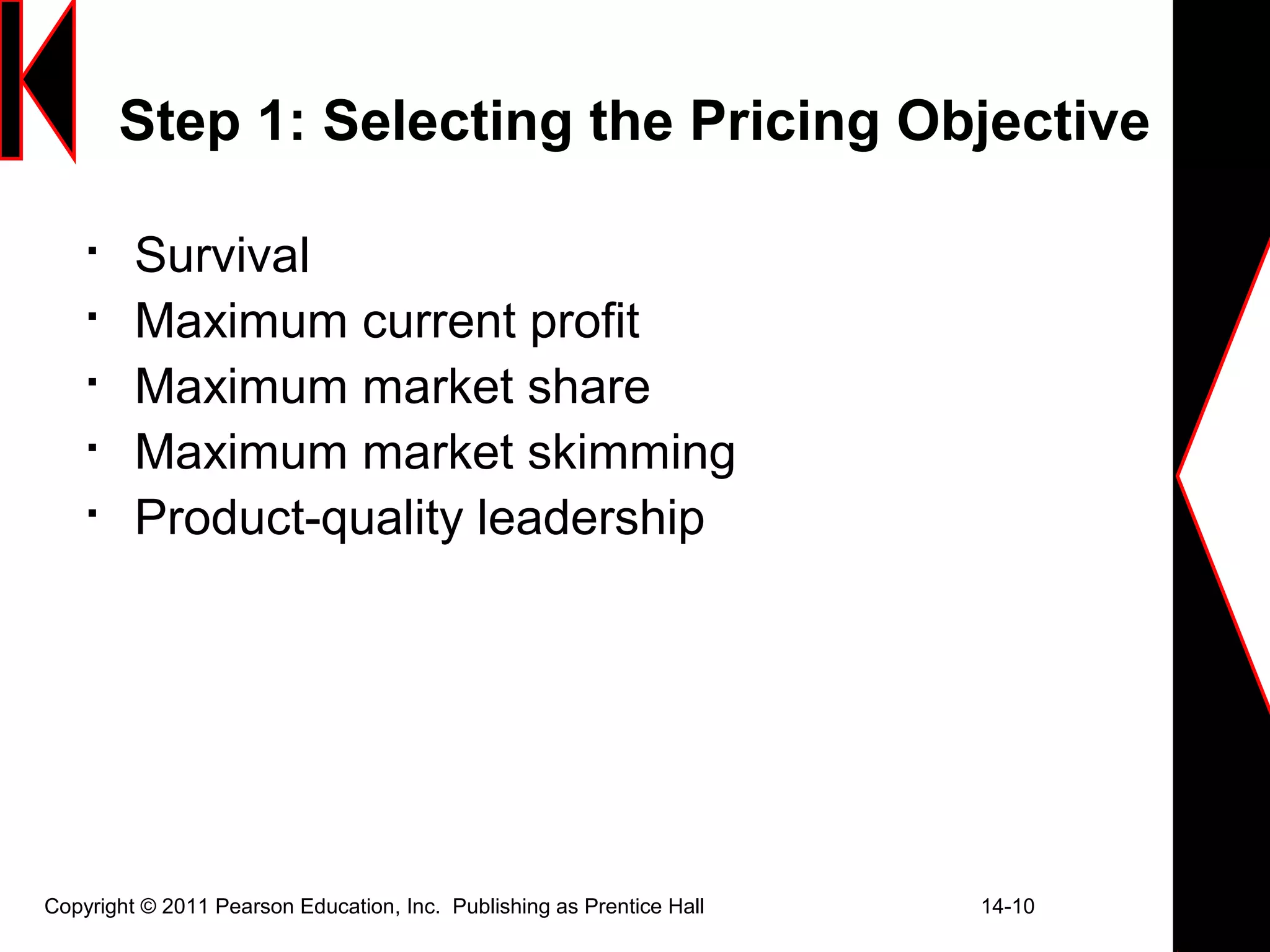 Copyright © 2011 Pearson Education, Inc. Publishing as Prentice Hall 14-10
Step 1: Selecting the Pricing Objective

Survival

Maximum current profit

Maximum market share

Maximum market skimming

Product-quality leadership
 