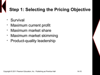Copyright © 2011 Pearson Education, Inc. Publishing as Prentice Hall 14-10
Step 1: Selecting the Pricing Objective

Survival

Maximum current profit

Maximum market share

Maximum market skimming

Product-quality leadership
 