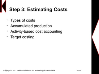 Copyright © 2011 Pearson Education, Inc. Publishing as Prentice Hall 14-14
Step 3: Estimating Costs

Types of costs

Accumulated production

Activity-based cost accounting

Target costing
 