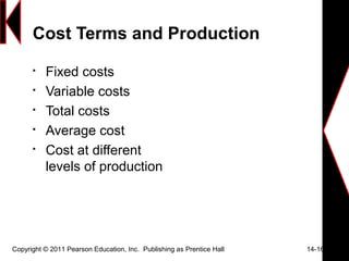 Cost Terms and Production

Fixed costs

Variable costs

Total costs

Average cost

Cost at different
levels of production
Copyright © 2011 Pearson Education, Inc. Publishing as Prentice Hall 14-16
 