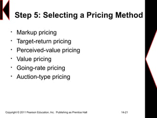 Copyright © 2011 Pearson Education, Inc. Publishing as Prentice Hall 14-21
Step 5: Selecting a Pricing Method

Markup pricing

Target-return pricing

Perceived-value pricing

Value pricing

Going-rate pricing

Auction-type pricing
 