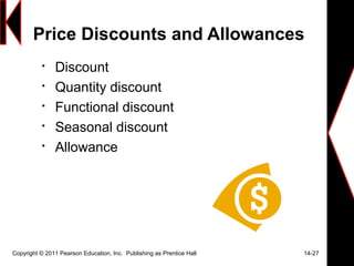 Price Discounts and Allowances

Discount

Quantity discount

Functional discount

Seasonal discount

Allowance
Copyright © 2011 Pearson Education, Inc. Publishing as Prentice Hall 14-27
 