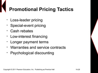 Copyright © 2011 Pearson Education, Inc. Publishing as Prentice Hall 14-28
Promotional Pricing Tactics

Loss-leader pricing

Special-event pricing

Cash rebates

Low-interest financing

Longer payment terms

Warranties and service contracts

Psychological discounting
 