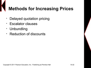Copyright © 2011 Pearson Education, Inc. Publishing as Prentice Hall 14-32
Methods for Increasing Prices

Delayed quotation pricing

Escalator clauses

Unbundling

Reduction of discounts
 