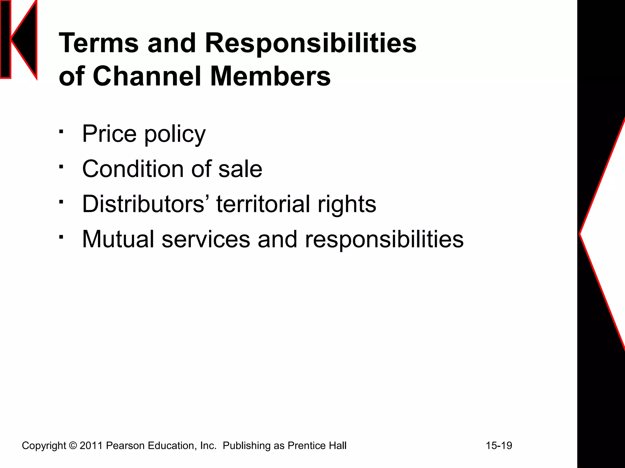 Copyright © 2011 Pearson Education, Inc. Publishing as Prentice Hall 15-19
Terms and Responsibilities
of Channel Members

Price policy

Condition of sale

Distributors’ territorial rights

Mutual services and responsibilities
 
