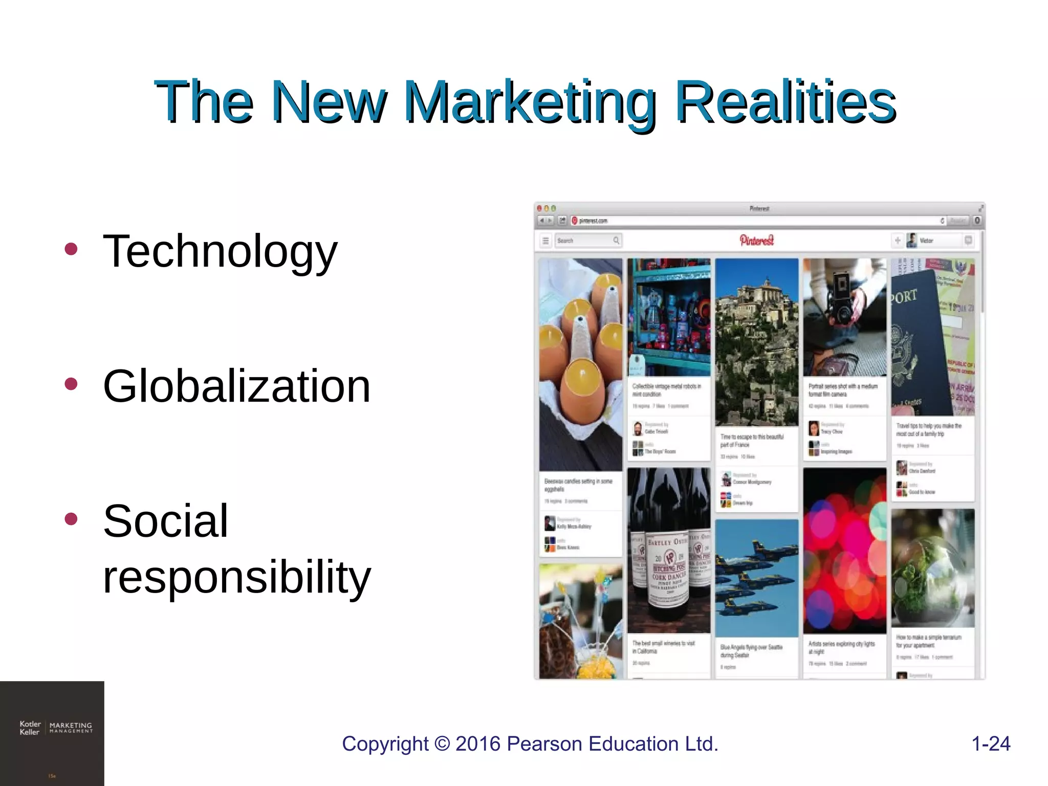 The New Marketing RealitiesThe New Marketing Realities
• Technology
• Globalization
• Social
responsibility
COPYRIGHT © 2016 PEARSON EDUCATION, INC. 1-24Copyright © 2016 Pearson Education Ltd. 1-24
 