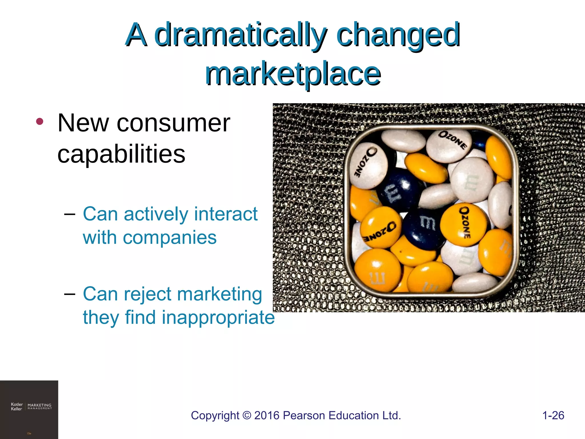 • New consumer
capabilities
– Can actively interact
with companies
– Can reject marketing
they find inappropriate
COPYRIGHT © 2016 PEARSON EDUCATION, INC. 1-26Copyright © 2016 Pearson Education Ltd. 1-26
A dramatically changedA dramatically changed
marketplacemarketplace
 