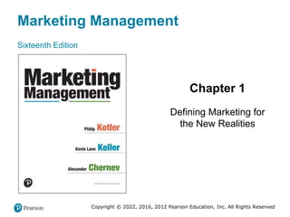 Marketing Management
Sixteenth Edition
Chapter 1
Defining Marketing for
the New Realities
Copyright © 2022, 2016, 2012 Pearson Education, Inc. All Rights Reserved
 