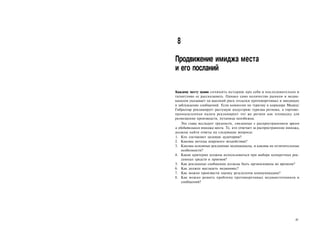 8

Продвижение имиджа места
и его посланий

Каждому месту нужно сочинить историю про себя и последовательно и
талантливо ее рассказывать. Однако само количество рынков и медиа-
каналов указывает на высокий риск отсылки противоречивых и вводящих
в заблуждение сообщений. Если комиссия по туризму в коридоре Малага/
Гибралтар рекламирует растущую индустрию туризма региона, а торгово-
промышленная палата рекламирует тот же регион как площадку для
размещения производств, путаница неизбежна.
    Эта глава исследует трудности, связанные с распространением яркого
и убедительного имиджа места. Те, кто отвечает за распространение имиджа,
должны найти ответы на следующие вопросы:
1. Кто составляет целевую аудиторию?
2. Каковы методы широкого воздействия?
3. Каковы основные рекламные медиаканалы, и каковы их отличительные
    особенности?
4. Какие критерии должны использоваться при выборе конкретных рек­
    ламных средств и приемов?
5. Как рекламные сообщения должны быть организованы во времени?
6. Как должен выглядеть медиамикс?
7. Как можно произвести оценку результатов коммуникации?
8. Как можно решить проблему противоречивых медиаисточников и
    сообщений?




                                                                      227
 