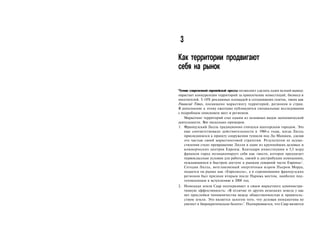 3

Как территории продвигают
себя на рынок

Чтение современной европейской прессы позволяет сделать один ясный вывод:
нарастает конкуренция территорий за привлечение инвестиций, бизнеса и
посетителей. 5-10% рекламных площадей в сегодняшних газетах, таких как
Financial Times, посвящено маркетингу территорий, регионов и стран.
В дополнение к этому ежегодно публикуются специальные исследования
с подробным описанием мест и регионов.
   Маркетинг территорий стал одним из основных видов экономической
деятельности. Вот несколько примеров.
1. Французский Лилль традиционно считался шахтерским городом. Это
   еще соответствовало действительности в 1980-е годы, когда Лилль
   присоединился к проекту сооружения туннеля под Ла-Маншем, сделав
   это частью своей маркетинговой стратегии. Результатом ее осуще­
   ствления стало превращение Лилля в один из крупнейших деловых и
   коммерческих центров Европы. Благодаря инвестициям в 5,3 млрд
   франков город позиционирует себя как «место, которое предлагает
   первоклассные условия для работы, связей и дистрибуции компаниям,
                                                                        1
   нуждающимся в быстром доступе к рынкам северной части Европы» .
   Сегодня Лилль, возглавляемый энергичным мэром Пьером Моруа,
   подается на рынке как «Евролилль», а в соревновании французских
   регионов был признан вторым после Парижа местом, наиболее под­
   готовленным к вступлению в 2000 год.
2. Немецкая земля Саар подчеркивает в своем маркетинге администра­
   тивную эффективность: «В отличие от других немецких земель у нас
   нет прослойки чиновничества между общественностью и правитель­
   ством земли. Это является залогом того, что деловая инициатива не
   увязнет в бюрократическом болоте»2. Подчеркивается, что Саар является
 