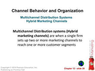 Channel Behavior and Organization Multichannel Distribution systems (Hybrid marketing channels)  are when a single firm sets up two or more marketing channels to reach one or more customer segments Multichannel Distribution Systems  Hybrid Marketing Channels 