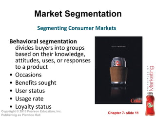 Market Segmentation Behavioral segmentation  divides buyers into groups based on their knowledge, attitudes, uses, or responses to a product Occasions Benefits sought User status Usage rate Loyalty status Segmenting Consumer Markets 