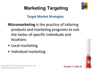 Marketing Targeting Micromarketing  is the practice of tailoring products and marketing programs to suit the tastes of specific individuals and locations Local marketing Individual marketing Target Market Strategies 