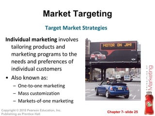 Market Targeting Individual marketing  involves tailoring products and marketing programs to the needs and preferences of individual customers Also known as: One-to-one marketing Mass customization Markets-of-one marketing Target Market Strategies 