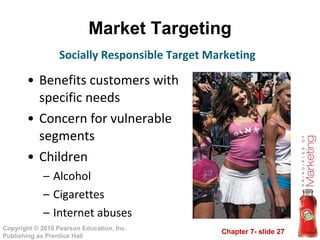 Market Targeting Benefits customers with specific needs Concern for vulnerable segments Children Alcohol Cigarettes Internet abuses Socially Responsible Target Marketing 