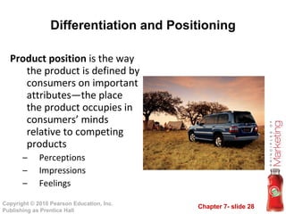 Differentiation and Positioning Product position  is the way the product is defined by consumers on important attributes—the place the product occupies in consumers’ minds relative to competing products Perceptions Impressions Feelings 