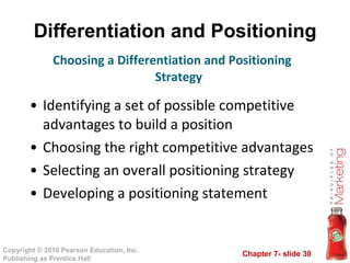 Differentiation and Positioning Identifying a set of possible competitive advantages to build a position Choosing the right competitive advantages Selecting an overall positioning strategy Developing a positioning statement Choosing a Differentiation and Positioning Strategy 