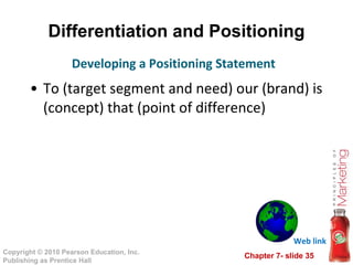 Differentiation and Positioning To (target segment and need) our (brand) is (concept) that (point of difference) Developing a Positioning Statement Web link 