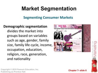Market Segmentation Demographic segmentation  divides the market into groups based on variables such as age, gender, family size, family life cycle, income, occupation, education, religion, race, generation, and nationality Segmenting Consumer Markets 