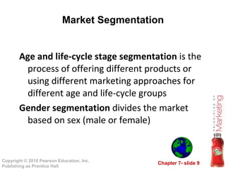 Market Segmentation Age and life-cycle stage segmentation  is the process of offering different products or using different marketing approaches for different age and life-cycle groups Gender segmentation  divides the market based on sex (male or female) 