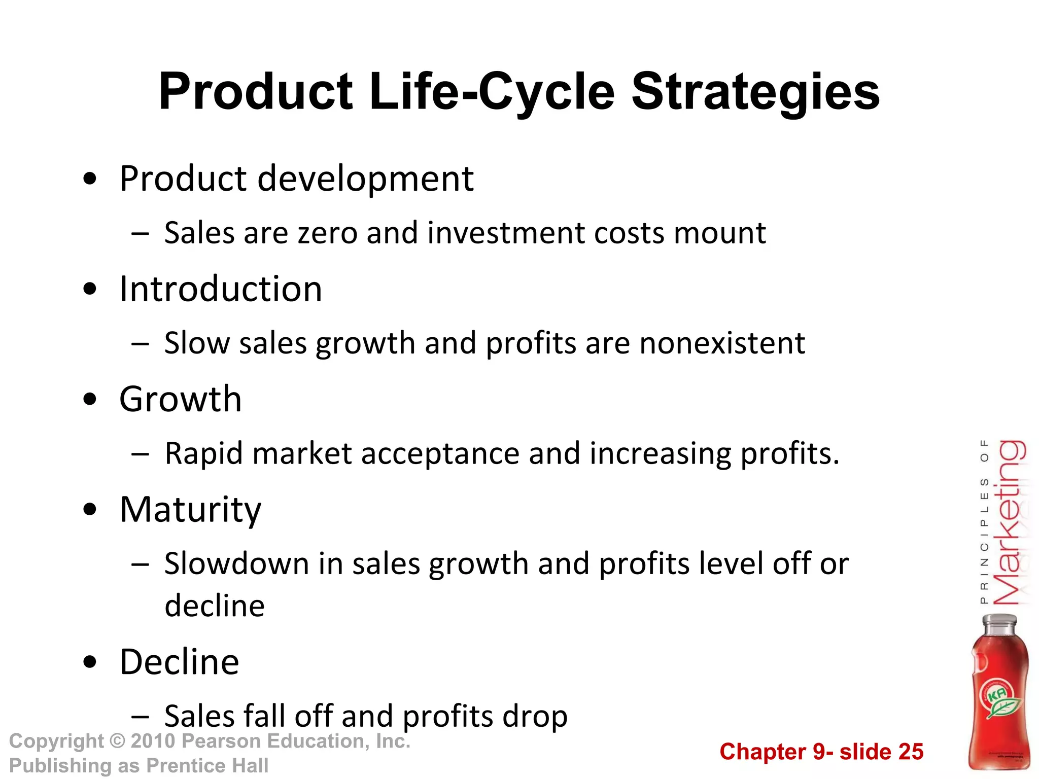 Product development  Sales are zero and investment costs mount Introduction  Slow sales growth and profits are nonexistent  Growth Rapid market acceptance and increasing profits. Maturity  Slowdown in sales growth and profits level off or decline Decline Sales fall off and profits drop Product Life-Cycle Strategies 