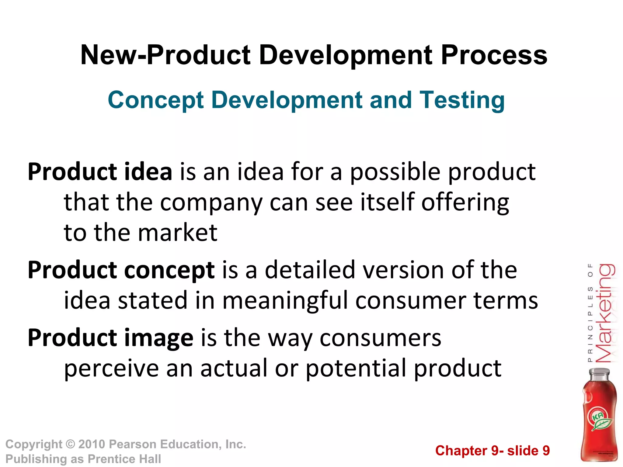 New-Product Development Process Product idea  is an idea for a possible product that the company can see itself offering to the market Product concept  is a detailed version of the idea stated in meaningful consumer terms Product image  is the way consumers perceive an actual or potential product Concept Development and Testing 