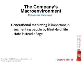 Chapter 3- slide 25
Copyright © 2010 Pearson Education, Inc.
Publishing as Prentice Hall
The Company’s
Macroenvironment
Generational marketing is important in
segmenting people by lifestyle of life
state instead of age
Demographic Environment
 