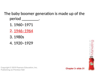 Chapter 3- slide 31
Copyright © 2010 Pearson Education, Inc.
Publishing as Prentice Hall
The baby boomer generation is made up of the
period ________.
1. 1960–1971
2. 1946–1964
3. 1980s
4. 1920–1929
 