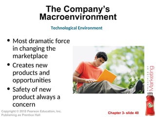 Chapter 3- slide 40
Copyright © 2010 Pearson Education, Inc.
Publishing as Prentice Hall
The Company’s
Macroenvironment
Technological Environment
• Most dramatic force
in changing the
marketplace
• Creates new
products and
opportunities
• Safety of new
product always a
concern
 
