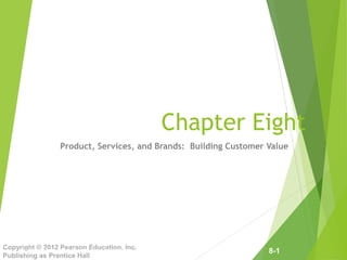 8-1
Copyright © 2012 Pearson Education, Inc.
Publishing as Prentice Hall
Chapter Eight
Product, Services, and Brands: Building Customer Value
Copyright ©2014 by Pearson Education, Inc. All rights reserved
 