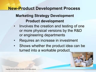 New-Product Development Process
• Involves the creation and testing of one
or more physical versions by the R&D
or engineering departments
• Requires an increase in investment
• Shows whether the product idea can be
turned into a workable product.
Marketing Strategy Development
Product development
Copyright ©2014 by Pearson Education, Inc. All rights reserved
 