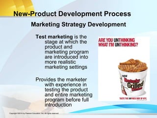 New-Product Development Process
Test marketing is the
stage at which the
product and
marketing program
are introduced into
more realistic
marketing settings
Provides the marketer
with experience in
testing the product
and entire marketing
program before full
introduction
Marketing Strategy Development
Copyright ©2014 by Pearson Education, Inc. All rights reserved
 