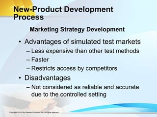New-Product Development
Process
• Advantages of simulated test markets
– Less expensive than other test methods
– Faster
– Restricts access by competitors
• Disadvantages
– Not considered as reliable and accurate
due to the controlled setting
Marketing Strategy Development
Copyright ©2014 by Pearson Education, Inc. All rights reserved
 