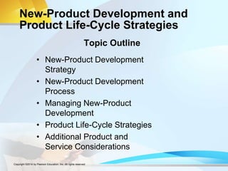 New-Product Development and
Product Life-Cycle Strategies
• New-Product Development
Strategy
• New-Product Development
Process
• Managing New-Product
Development
• Product Life-Cycle Strategies
• Additional Product and
Service Considerations
Topic Outline
Copyright ©2014 by Pearson Education, Inc. All rights reserved
 