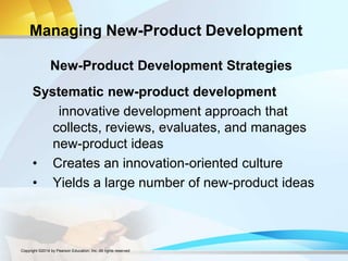 Managing New-Product Development
Systematic new-product development
innovative development approach that
collects, reviews, evaluates, and manages
new-product ideas
• Creates an innovation-oriented culture
• Yields a large number of new-product ideas
New-Product Development Strategies
Copyright ©2014 by Pearson Education, Inc. All rights reserved
 