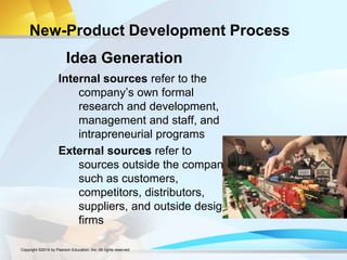 New-Product Development Process
Internal sources refer to the
company’s own formal
research and development,
management and staff, and
intrapreneurial programs
External sources refer to
sources outside the company
such as customers,
competitors, distributors,
suppliers, and outside design
firms
Idea Generation
Copyright ©2014 by Pearson Education, Inc. All rights reserved
 