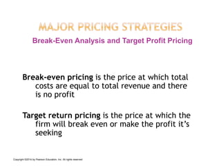 Break-even pricing is the price at which total
costs are equal to total revenue and there
is no profit
Target return pricing is the price at which the
firm will break even or make the profit it’s
seeking
Break-Even Analysis and Target Profit Pricing
Copyright ©2014 by Pearson Education, Inc. All rights reserved
 