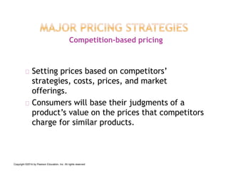 Setting prices based on competitors’
strategies, costs, prices, and market
offerings.
Consumers will base their judgments of a
product’s value on the prices that competitors
charge for similar products.
Competition-based pricing
Copyright ©2014 by Pearson Education, Inc. All rights reserved
 